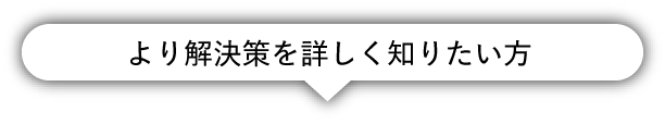 より解決策を詳しく知りたい方