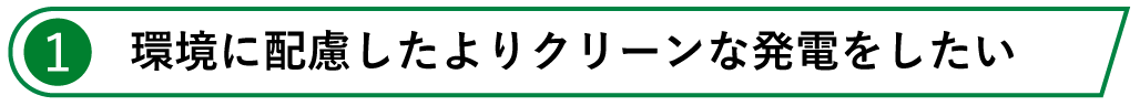 1.環境に配慮したよりクリーンな発電をしたい